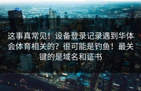 这事真常见！设备登录记录遇到华体会体育相关的？很可能是钓鱼！最关键的是域名和证书