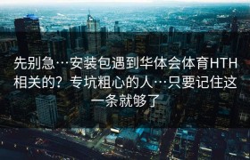 先别急…安装包遇到华体会体育HTH相关的？专坑粗心的人…只要记住这一条就够了