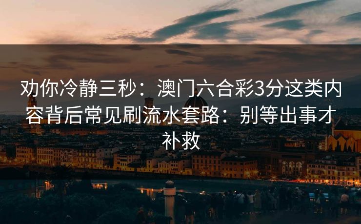 劝你冷静三秒：澳门六合彩3分这类内容背后常见刷流水套路：别等出事才补救