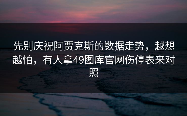 先别庆祝阿贾克斯的数据走势,越想越怕,有人拿49图库官网伤停表来对照 先别庆祝阿贾克斯的数据走势,越想越怕,有人拿49图库官网伤停表来对照
