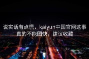 说实话有点慌，kaiyun中国官网这事真的不能图快，建议收藏