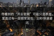 你看到的“开云官网”可能只是表面，里面还有一层假安装包：10秒快速避坑