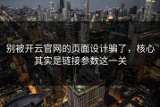 别被开云官网的页面设计骗了，核心其实是链接参数这一关