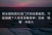 朋友圈刷屏的澳门开奖结果截图，可能暗藏个人信息采集表单：别被‘稳赚’冲昏头