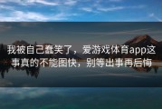 我被自己蠢笑了，爱游戏体育app这事真的不能图快，别等出事再后悔