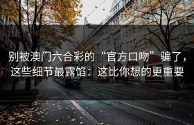 别被澳门六合彩的“官方口吻”骗了，这些细节最露馅：这比你想的更重要