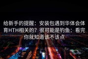 给新手的提醒：安装包遇到华体会体育HTH相关的？很可能是钓鱼：看完你就知道该不该点