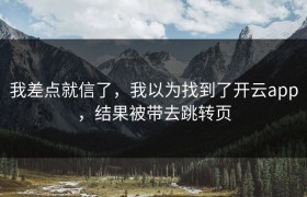 我差点就信了，我以为找到了开云app，结果被带去跳转页