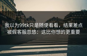 我以为99tk只是随便看看，结果差点被假客服忽悠：这比你想的更重要