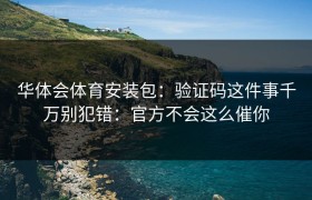 华体会体育安装包：验证码这件事千万别犯错：官方不会这么催你