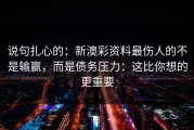 说句扎心的：新澳彩资料最伤人的不是输赢，而是债务压力：这比你想的更重要