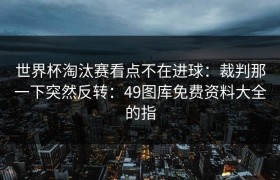 世界杯淘汰赛看点不在进球：裁判那一下突然反转：49图库免费资料大全的指