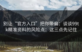别让“官方入口”把你带偏：谈谈99tk精准资料的风险点：这三点先记住