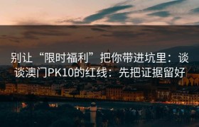 别让“限时福利”把你带进坑里：谈谈澳门PK10的红线：先把证据留好