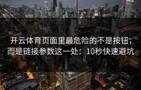开云体育页面里最危险的不是按钮，而是链接参数这一处：10秒快速避坑