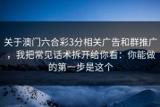 关于澳门六合彩3分相关广告和群推广，我把常见话术拆开给你看：你能做的第一步是这个