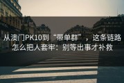从澳门PK10到“带单群”，这条链路怎么把人套牢：别等出事才补救