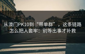 从澳门PK10到“带单群”，这条链路怎么把人套牢：别等出事才补救
