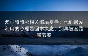 澳门時時彩相关骗局复盘：他们最爱利用的心理是回本执念：别再被套路带节奏