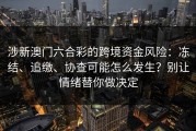 涉新澳门六合彩的跨境资金风险：冻结、追缴、协查可能怎么发生？别让情绪替你做决定