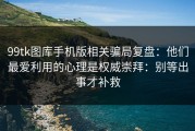 99tk图库手机版相关骗局复盘：他们最爱利用的心理是权威崇拜：别等出事才补救