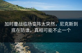 加时鏖战临场变阵太突然，尼克斯到底在防谁，真相可能不止一个