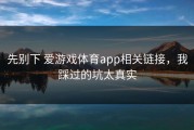 先别下 爱游戏体育app相关链接，我踩过的坑太真实