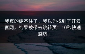 我真的绷不住了，我以为找到了开云官网，结果被带去跳转页：10秒快速避坑