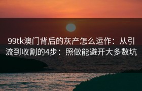 99tk澳门背后的灰产怎么运作：从引流到收割的4步：照做能避开大多数坑