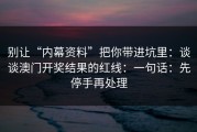 别让“内幕资料”把你带进坑里：谈谈澳门开奖结果的红线：一句话：先停手再处理