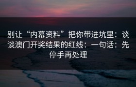 别让“内幕资料”把你带进坑里：谈谈澳门开奖结果的红线：一句话：先停手再处理