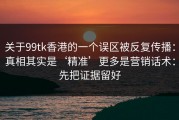 关于99tk香港的一个误区被反复传播：真相其实是‘精准’更多是营销话术：先把证据留好
