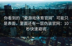 你看到的“爱游戏体育官网”可能只是表面，里面还有一层伪装官网：10秒快速避坑