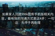 如果家人沉迷99tk图库手机版相关内容，最有效的沟通方式是这4步：一句话：先停手再处理