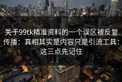 关于99tk精准资料的一个误区被反复传播：真相其实是内容只是引流工具：这三点先记住