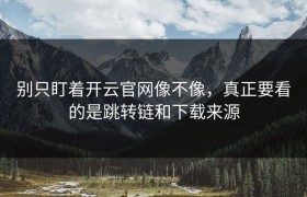 别只盯着开云官网像不像，真正要看的是跳转链和下载来源