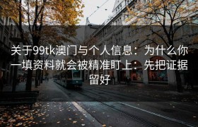 关于99tk澳门与个人信息：为什么你一填资料就会被精准盯上：先把证据留好