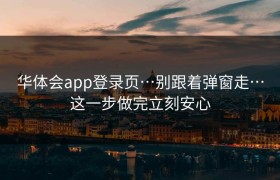 华体会app登录页…别跟着弹窗走…这一步做完立刻安心