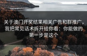 关于澳门开奖结果相关广告和群推广，我把常见话术拆开给你看：你能做的第一步是这个