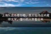 上海队这场看似稳，其实临场战术藏得太深，懂行的人早看出来