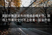 英超补赛这波市场情绪走得太怪，跟场上节奏完全对不上就差一层窗户纸
