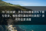 冷门但关键：涉及99tk精准资料下载与登录，哪些细节最能辨别真假？读完你会更清醒