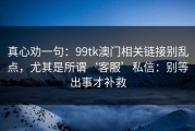 真心劝一句：99tk澳门相关链接别乱点，尤其是所谓‘客服’私信：别等出事才补救