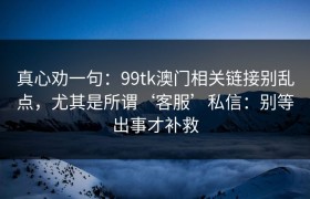 真心劝一句：99tk澳门相关链接别乱点，尤其是所谓‘客服’私信：别等出事才补救