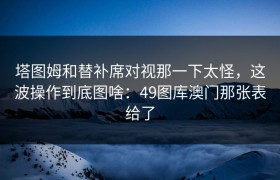 塔图姆和替补席对视那一下太怪，这波操作到底图啥：49图库澳门那张表给了