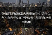 被澳门足球賠率内容影响到生活怎么办？自我评估的7个信号：别把自己逼到墙角