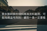 朋友圈刷屏的99tk精准资料截图，可能暗藏盗号风险：最后一条一定要看