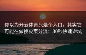 你以为开云体育只是个入口，其实它可能在做换皮页分流：30秒快速避坑
