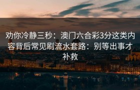 劝你冷静三秒：澳门六合彩3分这类内容背后常见刷流水套路：别等出事才补救