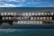 这事真常见——设备登录记录遇到华体会体育HTH相关的？最容易被套信息——别把验证码交出去